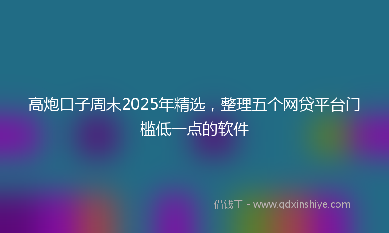 高炮口子周末2025年精选，整理五个网贷平台门槛低一点的软件