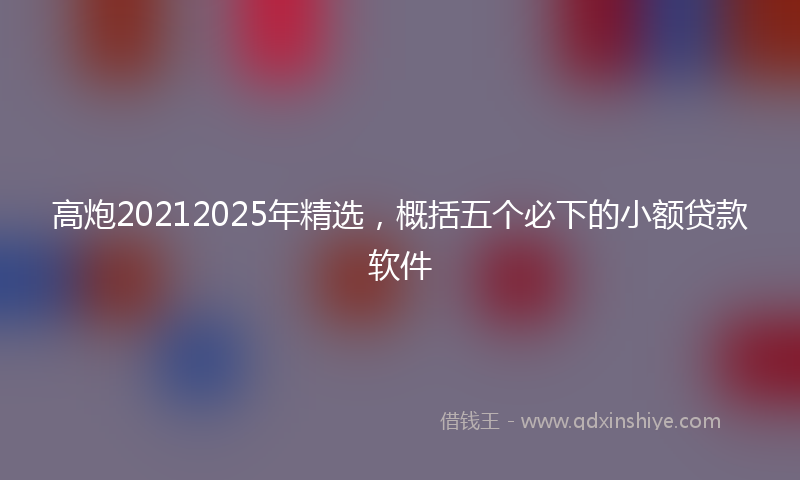 高炮20212025年精选，概括五个必下的小额贷款软件