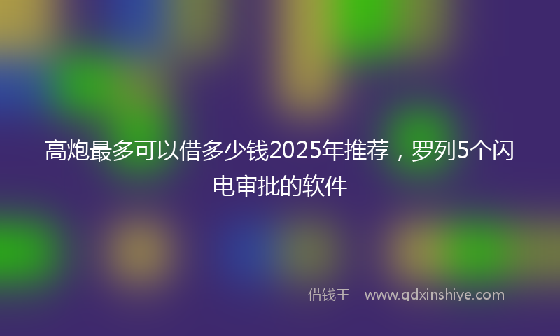 高炮最多可以借多少钱2025年推荐，罗列5个闪电审批的软件