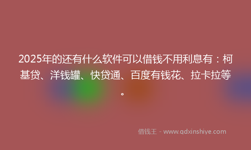 2025年的还有什么软件可以借钱不用利息有：柯基贷、洋钱罐、快贷通、百度有钱花、拉卡拉等。