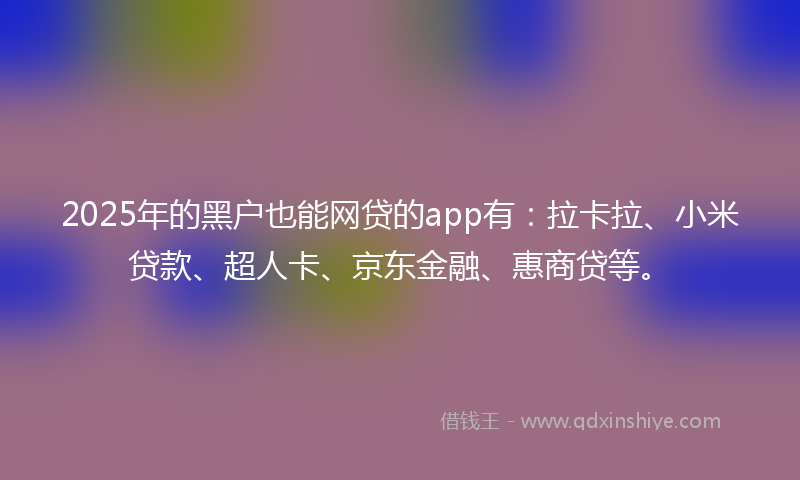 2025年的黑户也能网贷的app有：拉卡拉、小米贷款、超人卡、京东金融、惠商贷等。