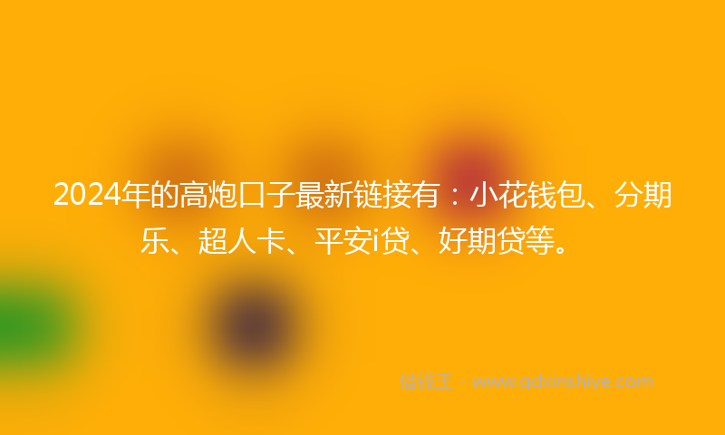 2024年的高炮口子最新链接有：小花钱包、分期乐、超人卡、平安i贷、好期贷等。