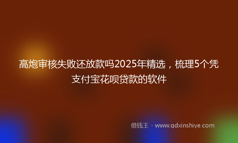 高炮审核失败还放款吗2025年精选，梳理5个凭支付宝花呗贷款的软件