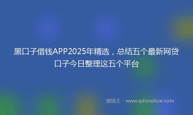 黑口子借钱APP2025年精选，总结五个最新网贷口子今日整理这五个平台
