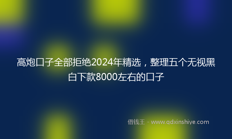 高炮口子全部拒绝2024年精选，整理五个无视黑白下款8000左右的口子