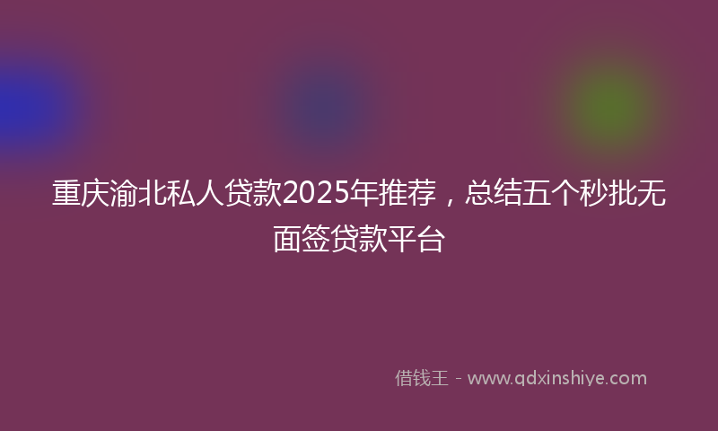 重庆渝北私人贷款2025年推荐，总结五个秒批无面签贷款平台