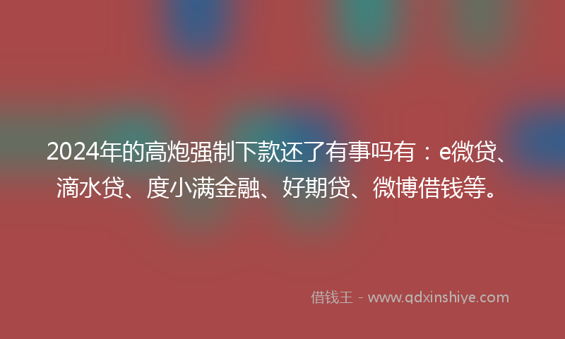 2024年的高炮强制下款还了有事吗有：e微贷、滴水贷、度小满金融、好期贷、微博借钱等。