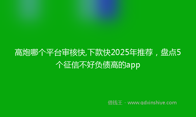 高炮哪个平台审核快,下款快2025年推荐，盘点5个征信不好负债高的app