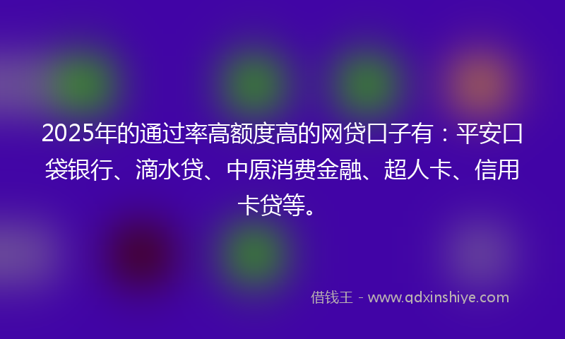 2025年的通过率高额度高的网贷口子有：平安口袋银行、滴水贷、中原消费金融、超人卡、信用卡贷等。