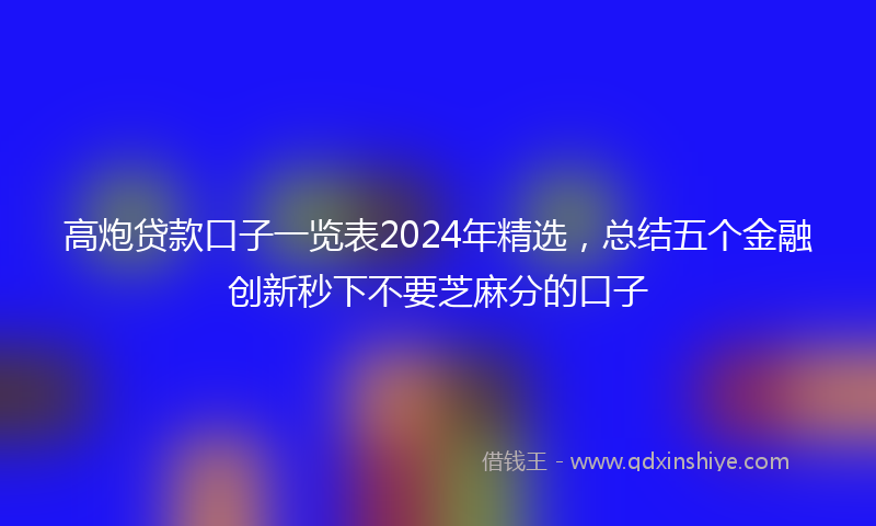 高炮贷款口子一览表2024年精选，总结五个金融创新秒下不要芝麻分的口子