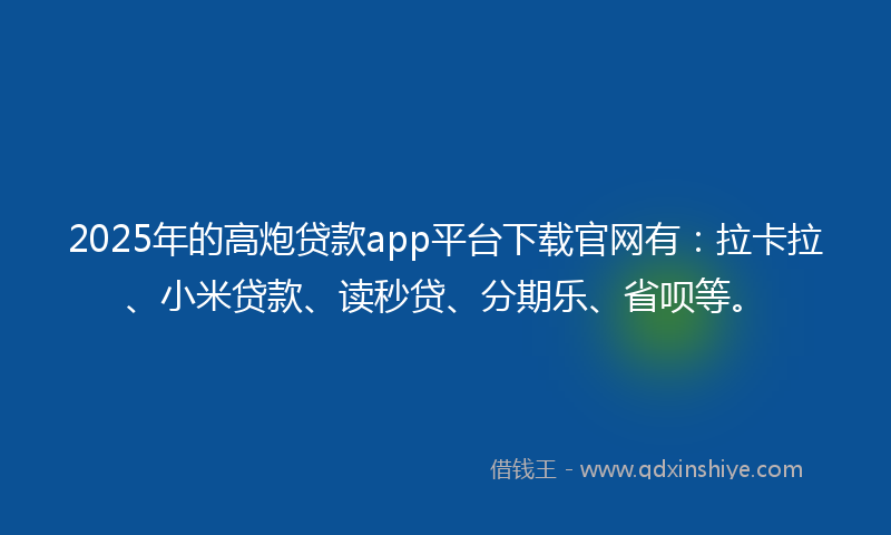 2025年的高炮贷款app平台下载官网有：拉卡拉、小米贷款、读秒贷、分期乐、省呗等。