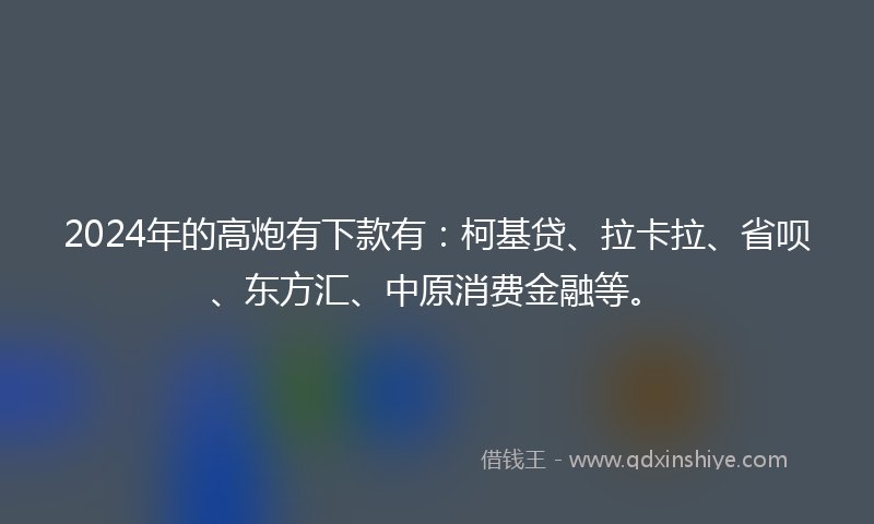 2024年的高炮有下款有：柯基贷、拉卡拉、省呗、东方汇、中原消费金融等。