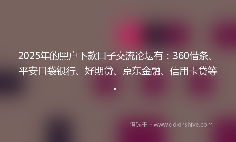 2025年的黑户下款口子交流论坛有：360借条、平安口袋银行、好期贷、京东金融、信用卡贷等。