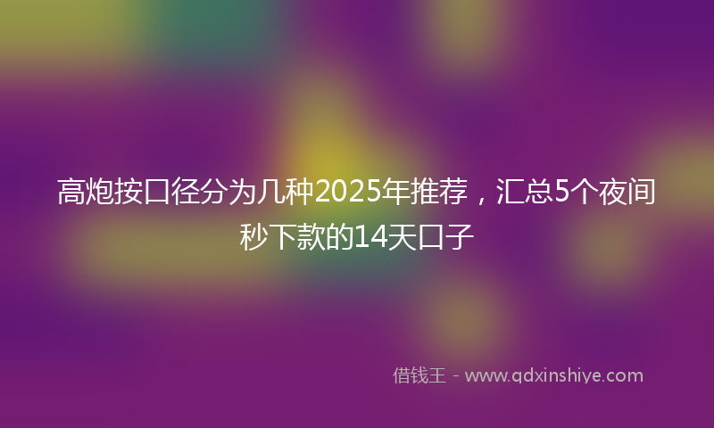 高炮按口径分为几种2025年推荐，汇总5个夜间秒下款的14天口子