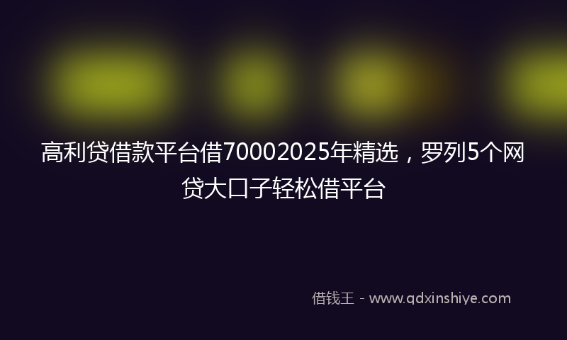 高利贷借款平台借70002025年精选，罗列5个网贷大口子轻松借平台