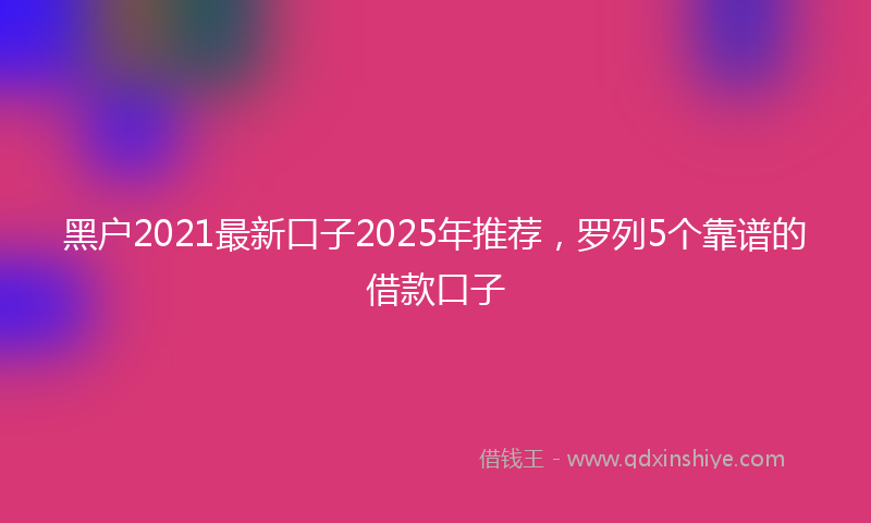 黑户2021最新口子2025年推荐，罗列5个靠谱的借款口子