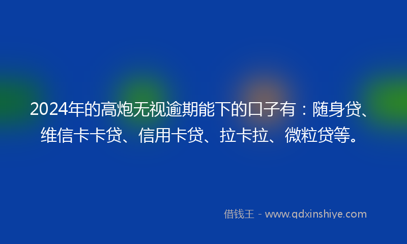2024年的高炮无视逾期能下的口子有：随身贷、维信卡卡贷、信用卡贷、拉卡拉、微粒贷等。