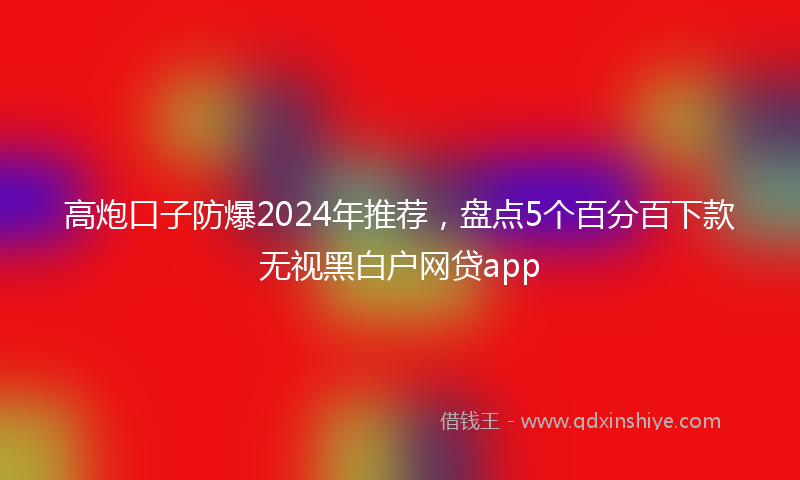 高炮口子防爆2024年推荐，盘点5个百分百下款无视黑白户网贷app