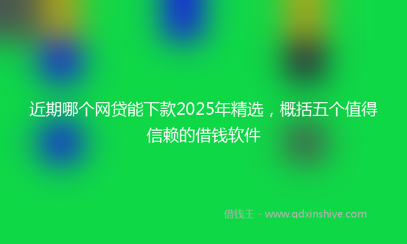 近期哪个网贷能下款2025年精选，概括五个值得信赖的借钱软件