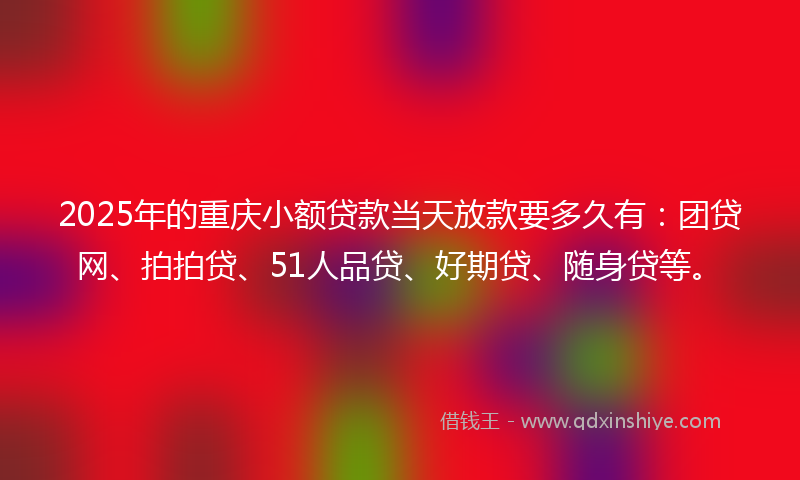 2025年的重庆小额贷款当天放款要多久有：团贷网、拍拍贷、51人品贷、好期贷、随身贷等。