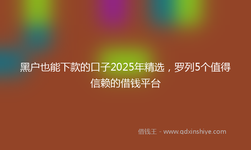 黑户也能下款的口子2025年精选，罗列5个值得信赖的借钱平台