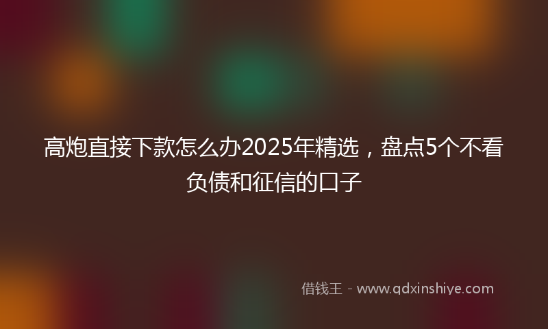 高炮直接下款怎么办2025年精选，盘点5个不看负债和征信的口子