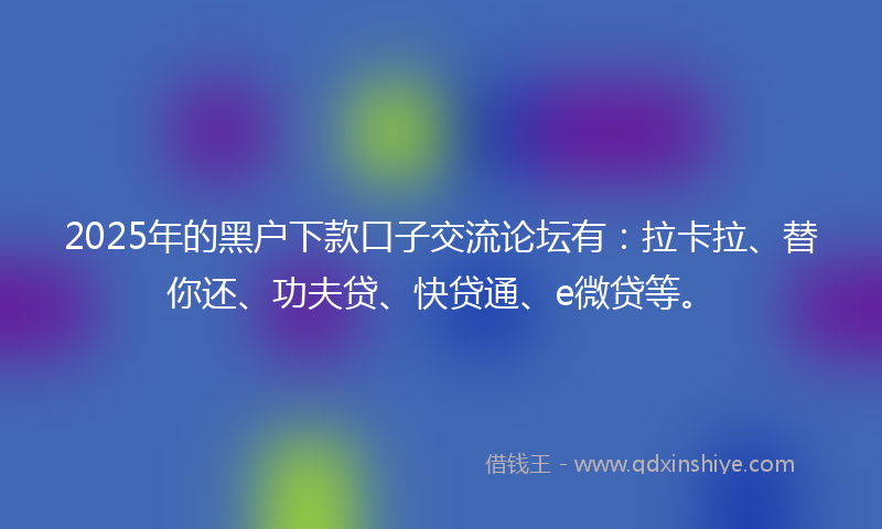 2025年的黑户下款口子交流论坛有：拉卡拉、替你还、功夫贷、快贷通、e微贷等。