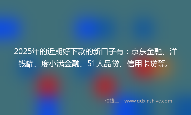 2025年的近期好下款的新口子有：京东金融、洋钱罐、度小满金融、51人品贷、信用卡贷等。