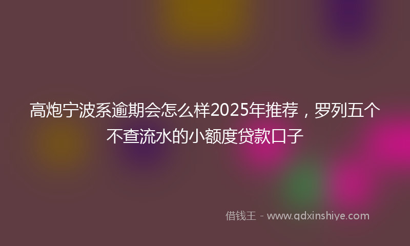 高炮宁波系逾期会怎么样2025年推荐，罗列五个不查流水的小额度贷款口子