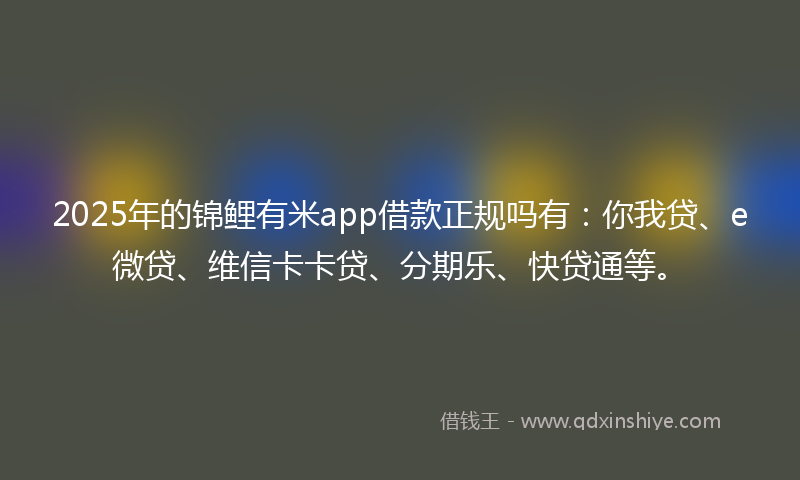 2025年的锦鲤有米app借款正规吗有：你我贷、e微贷、维信卡卡贷、分期乐、快贷通等。