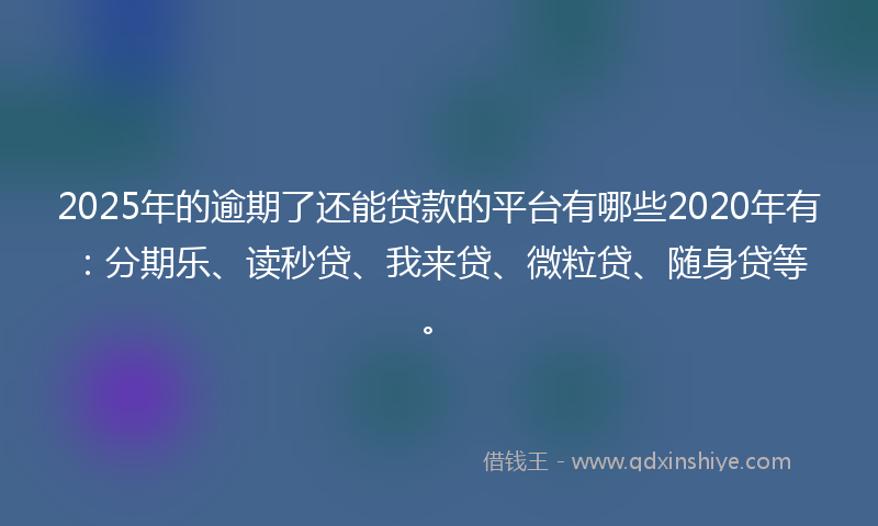 2025年的逾期了还能贷款的平台有哪些2020年有：分期乐、读秒贷、我来贷、微粒贷、随身贷等。