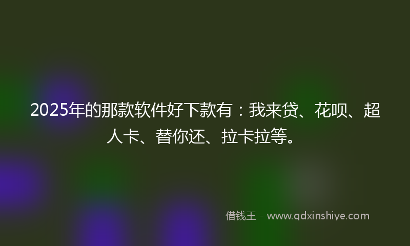 2025年的那款软件好下款有：我来贷、花呗、超人卡、替你还、拉卡拉等。