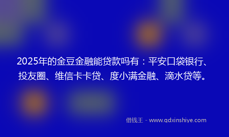 2025年的金豆金融能贷款吗有：平安口袋银行、投友圈、维信卡卡贷、度小满金融、滴水贷等。