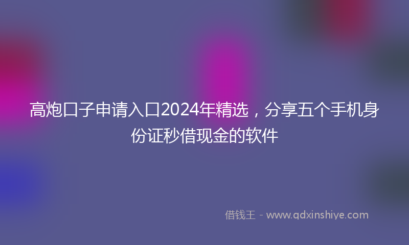 高炮口子申请入口2024年精选，分享五个手机身份证秒借现金的软件