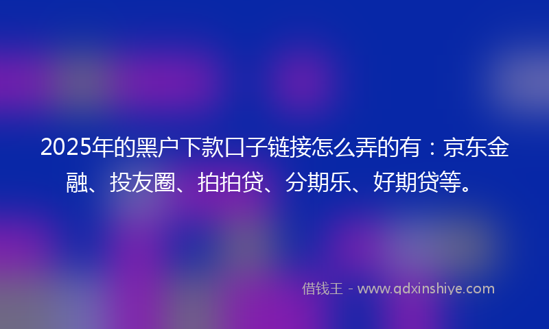 2025年的黑户下款口子链接怎么弄的有：京东金融、投友圈、拍拍贷、分期乐、好期贷等。