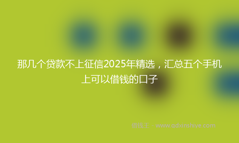 那几个贷款不上征信2025年精选，汇总五个手机上可以借钱的口子