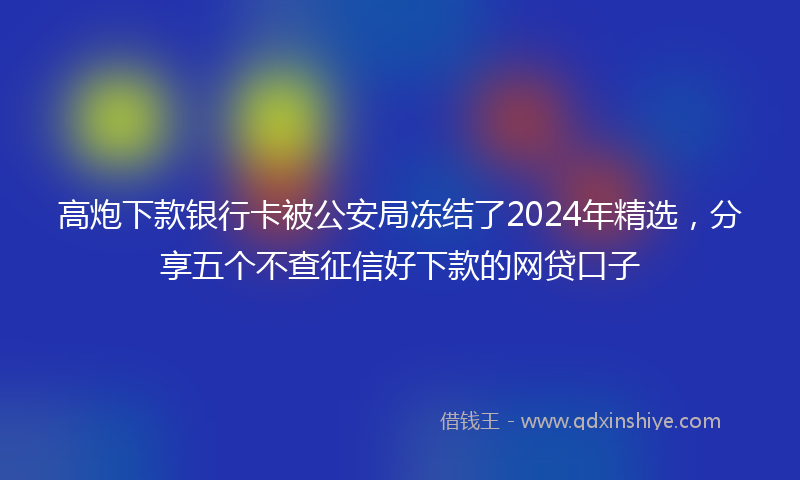 高炮下款银行卡被公安局冻结了2024年精选，分享五个不查征信好下款的网贷口子