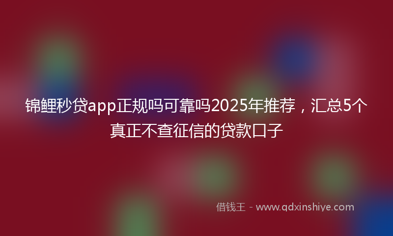 锦鲤秒贷app正规吗可靠吗2025年推荐，汇总5个真正不查征信的贷款口子