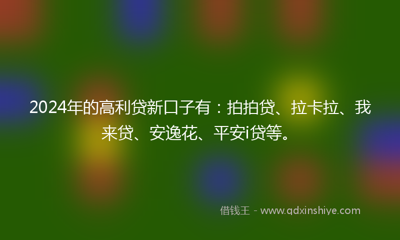 2024年的高利贷新口子有：拍拍贷、拉卡拉、我来贷、安逸花、平安i贷等。