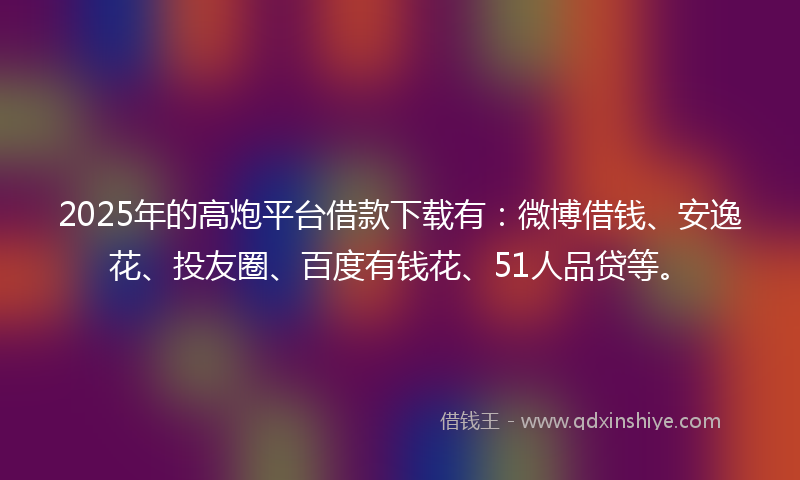 2025年的高炮平台借款下载有:微博借钱、安逸花、投友圈、百度有钱花、51人品贷等。