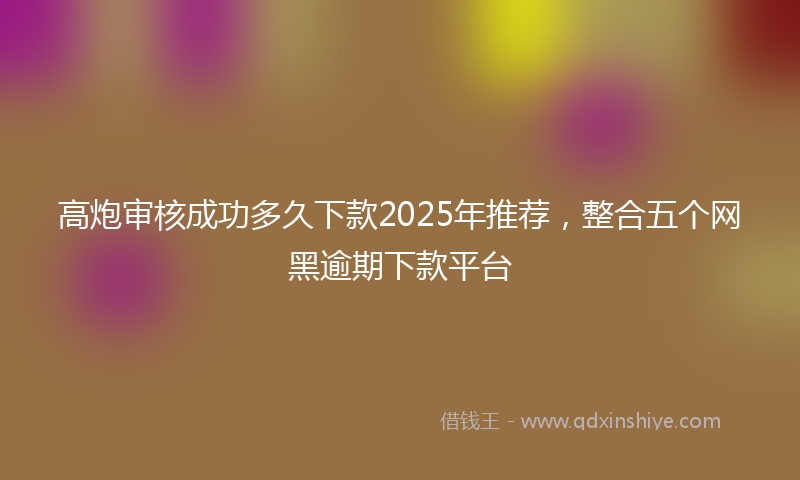 高炮审核成功多久下款2025年推荐，整合五个网黑逾期下款平台