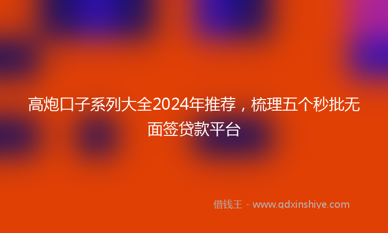 高炮口子系列大全2024年推荐，梳理五个秒批无面签贷款平台