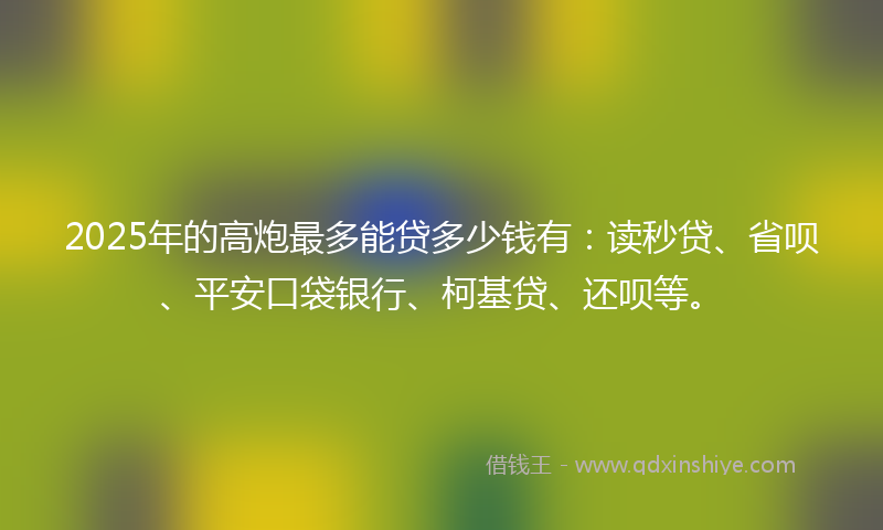 2025年的高炮最多能贷多少钱有：读秒贷、省呗、平安口袋银行、柯基贷、还呗等。