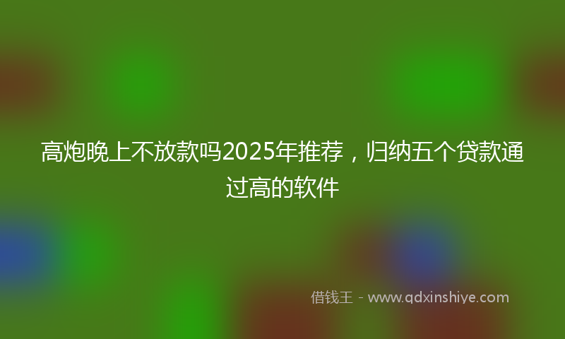 高炮晚上不放款吗2025年推荐，归纳五个贷款通过高的软件