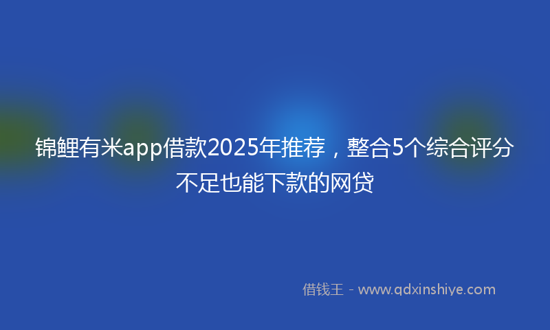 锦鲤有米app借款2025年推荐，整合5个综合评分不足也能下款的网贷