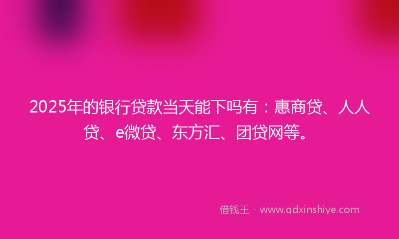 2025年的银行贷款当天能下吗有：惠商贷、人人贷、e微贷、东方汇、团贷网等。