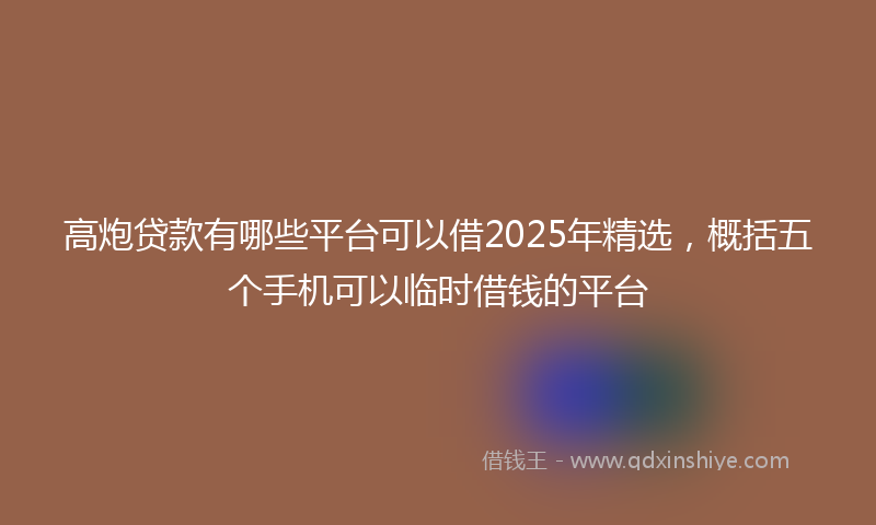 高炮贷款有哪些平台可以借2025年精选，概括五个手机可以临时借钱的平台