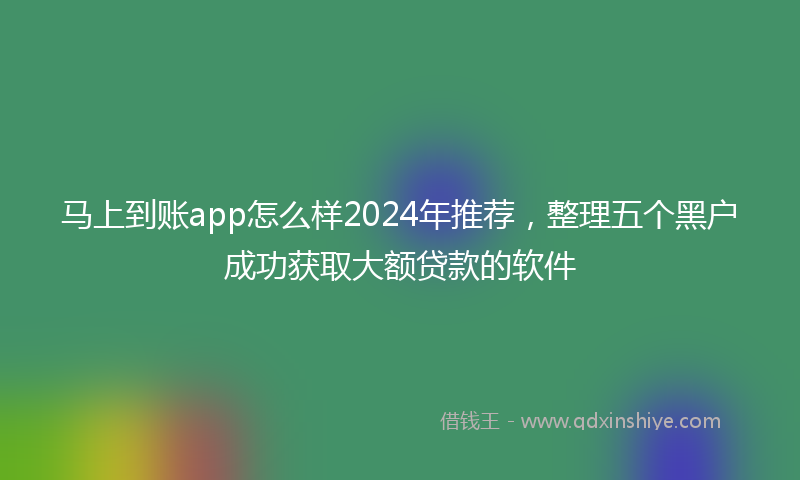 马上到账app怎么样2024年推荐，整理五个黑户成功获取大额贷款的软件