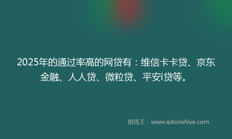 2025年的通过率高的网贷有：维信卡卡贷、京东金融、人人贷、微粒贷、平安i贷等。