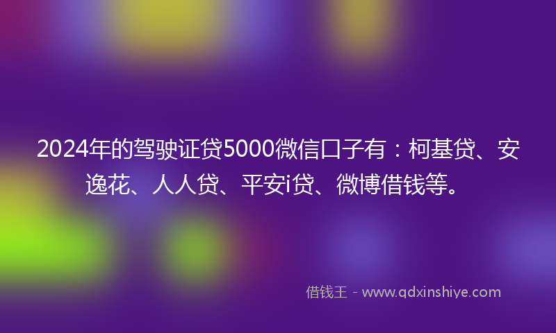 2024年的驾驶证贷5000微信口子有：柯基贷、安逸花、人人贷、平安i贷、微博借钱等。